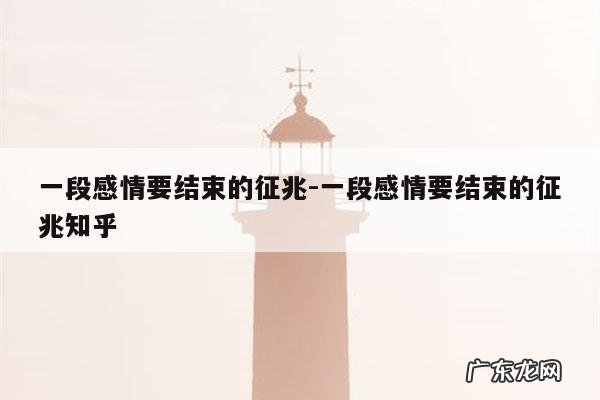 一段感情要结束的征兆-一段感情要结束的征兆知乎
