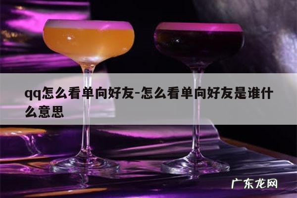 qq怎么看单向好友-怎么看单向好友是谁什么意思