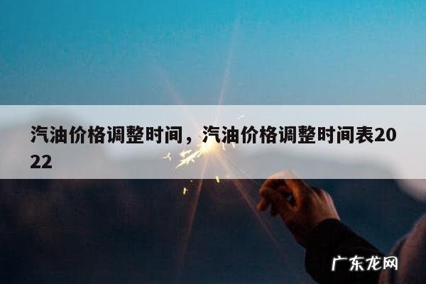 汽油价格调整时间,汽油价格调整时间表2022