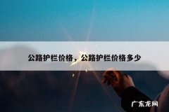 公路护栏价格，公路护栏价格多少