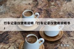 行车记录仪使用说明「行车记录仪使用说明书」