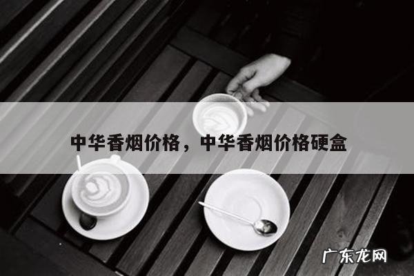 中华香烟价格,中华香烟价格硬盒