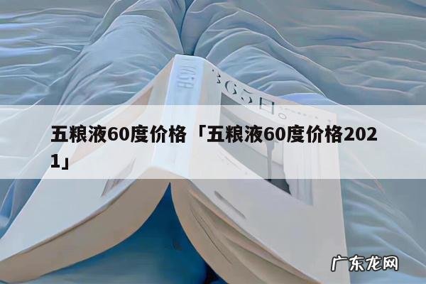 五粮液60度价格「五粮液60度价格2021」