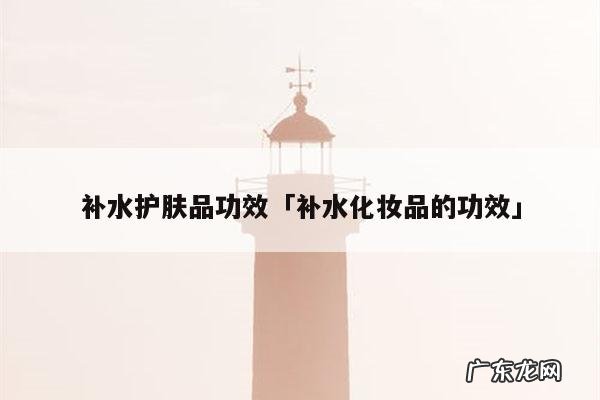 补水护肤品功效「补水化妆品的功效」