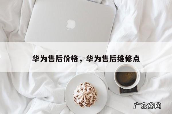 华为售后价格,华为售后维修点