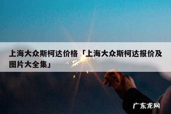 上海大众斯柯达价格「上海大众斯柯达报价及图片大全集」