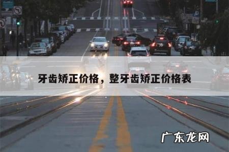 牙齿矫正价格,整牙齿矫正价格表