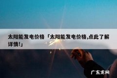 太阳能发电价格「太阳能发电价格,点此了解详情!」