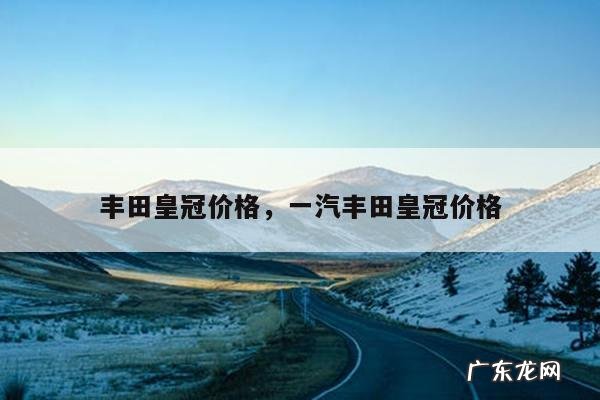 丰田皇冠价格,一汽丰田皇冠价格