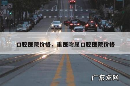口腔医院价格,重医附属口腔医院价格