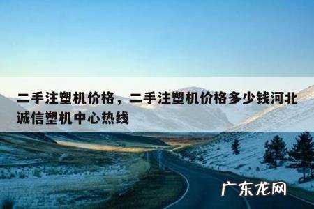二手注塑机价格,二手注塑机价格多少钱河北诚信塑机中心热线