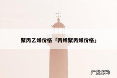 聚丙乙烯价格「丙烯聚丙烯价格」