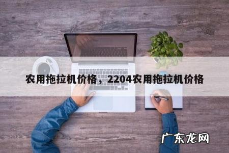 农用拖拉机价格，2204农用拖拉机价格