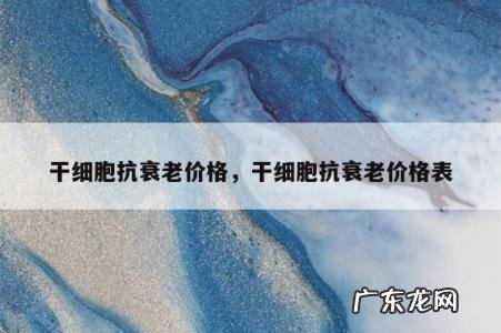 干细胞抗衰老价格,干细胞抗衰老价格表