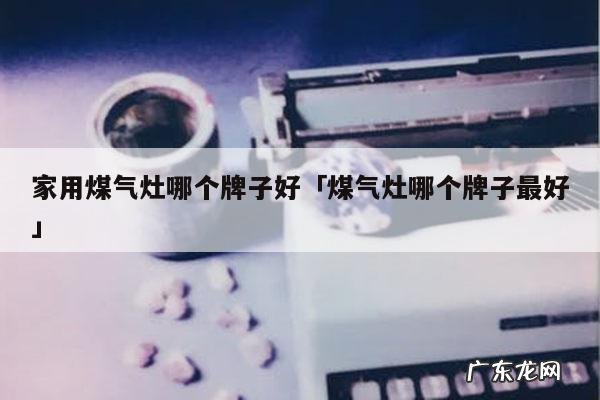 家用煤气灶哪个牌子好「煤气灶哪个牌子最好」