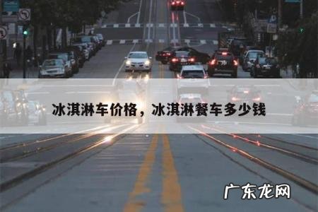 冰淇淋车价格,冰淇淋餐车多少钱