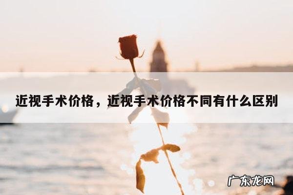 近视手术价格，近视手术价格不同有什么区别