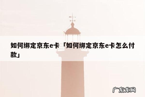 如何绑定京东e卡「如何绑定京东e卡怎么付款」