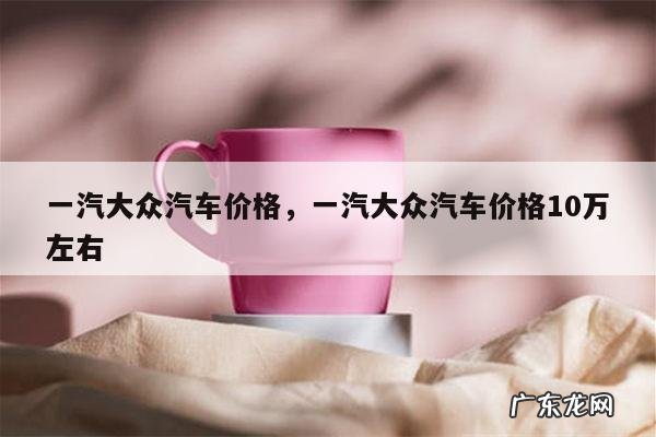 一汽大众汽车价格,一汽大众汽车价格10万左右