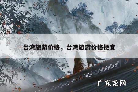 台湾旅游价格,台湾旅游价格便宜