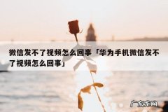 微信发不了视频怎么回事「华为手机微信发不了视频怎么回事」