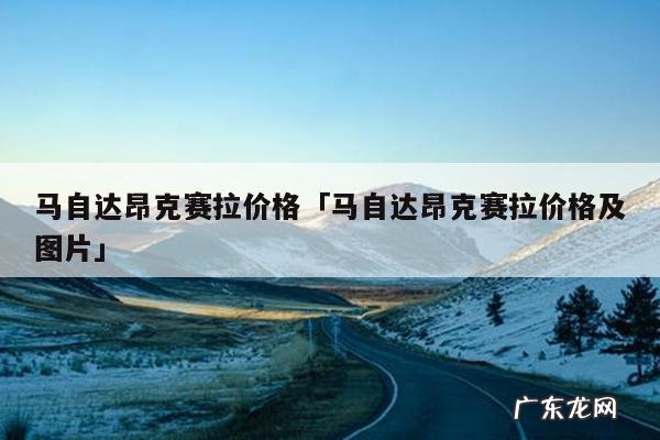 马自达昂克赛拉价格「马自达昂克赛拉价格及图片」