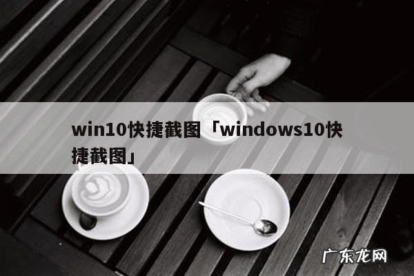 win10快捷截图「windows10快捷截图」