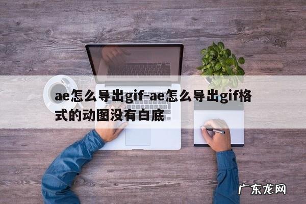 ae怎么导出gif-ae怎么导出gif格式的动图没有白底