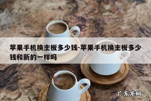 苹果手机换主板多少钱-苹果手机换主板多少钱和新的一样吗
