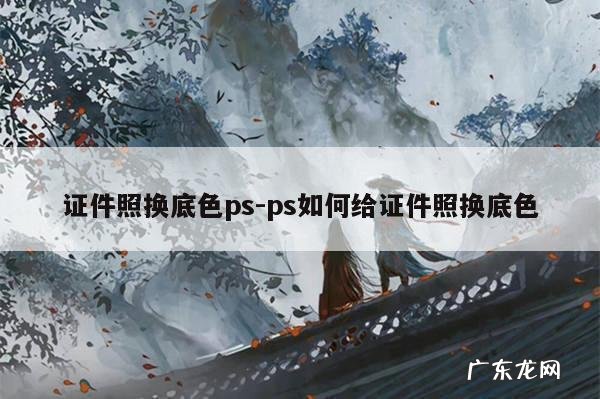 证件照换底色ps-ps如何给证件照换底色