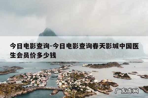 今日电影查询-今日电影查询春天影城中国医生会员价多少钱