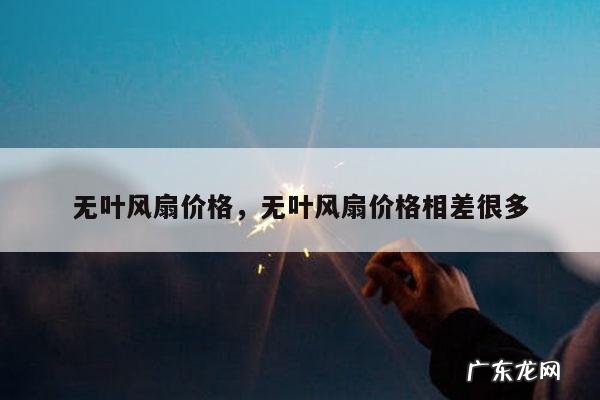 无叶风扇价格,无叶风扇价格相差很多