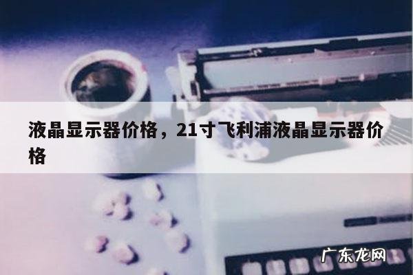 液晶显示器价格,21寸飞利浦液晶显示器价格