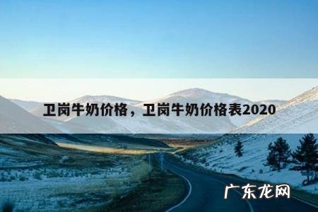 卫岗牛奶价格，卫岗牛奶价格表2020