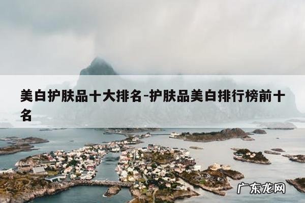 美白护肤品十大排名-护肤品美白排行榜前十名