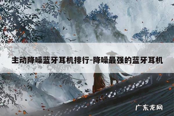 主动降噪蓝牙耳机排行-降噪最强的蓝牙耳机