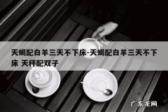 天蝎配白羊三天不下床-天蝎配白羊三天不下床 天秤配双子