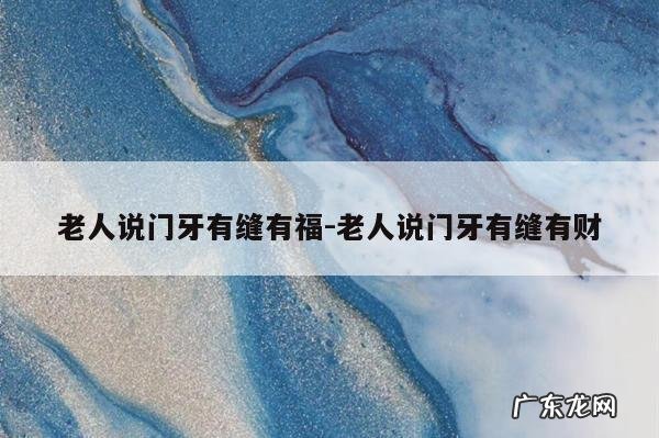 老人说门牙有缝有福-老人说门牙有缝有财