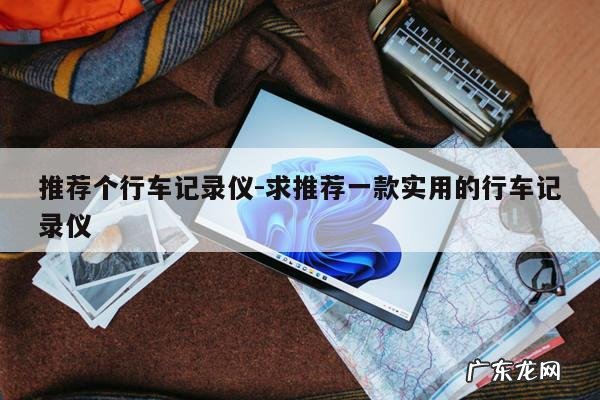 推荐个行车记录仪-求推荐一款实用的行车记录仪