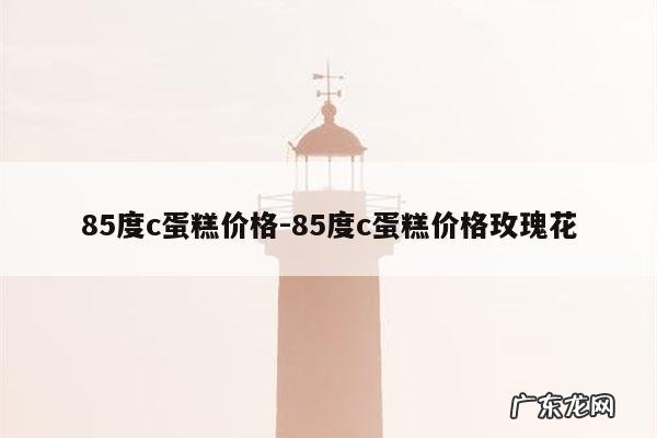 85度c蛋糕价格-85度c蛋糕价格玫瑰花