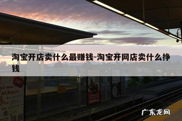 淘宝开店卖什么最赚钱-淘宝开网店卖什么挣钱