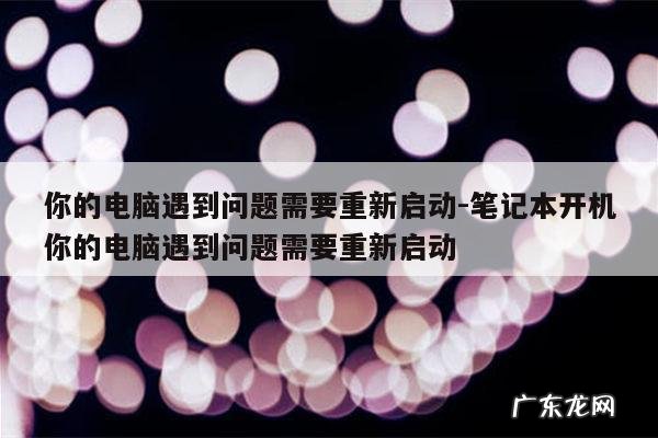 你的电脑遇到问题需要重新启动-笔记本开机你的电脑遇到问题需要重新启动