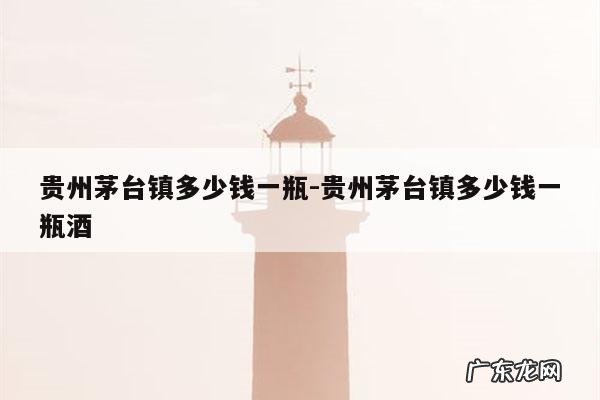贵州茅台镇多少钱一瓶-贵州茅台镇多少钱一瓶酒