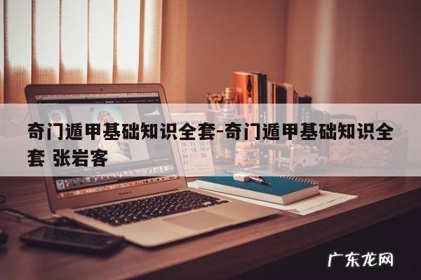 奇门遁甲基础知识全套-奇门遁甲基础知识全套 张岩客