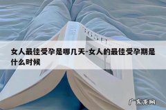女人最佳受孕是哪几天-女人的最佳受孕期是什么时候