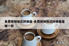 免费视频格式转换器-免费视频格式转换器是哪一款