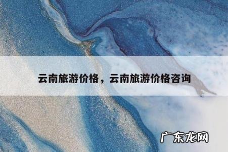 云南旅游价格，云南旅游价格咨询