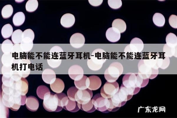 电脑能不能连蓝牙耳机-电脑能不能连蓝牙耳机打电话