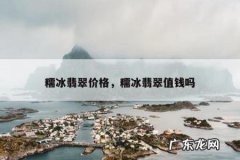 糯冰翡翠价格，糯冰翡翠值钱吗