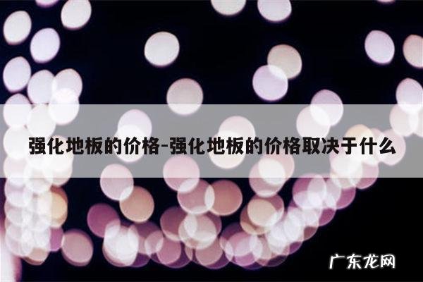 强化地板的价格-强化地板的价格取决于什么